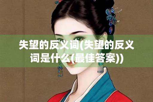 失望的反义词(失望的反义词是什么(最佳答案)) 失望的反义词(失望的反义词是什么(最佳答案))