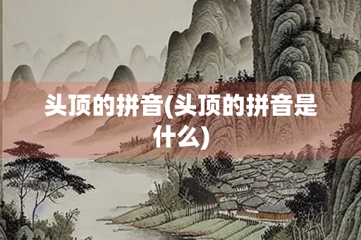 头顶的拼音(头顶的拼音是什么) 头顶的拼音(头顶的拼音是什么)