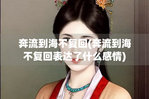 奔流到海不复回(奔流到海不复回表达了什么感情) 奔流到海不复回(奔流到海不复回表达了什么感情)