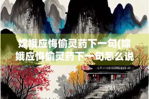 嫦娥应悔偷灵药下一句(嫦娥应悔偷灵药下一句怎么说) 嫦娥应悔偷灵药下一句(嫦娥应悔偷灵药下一句怎么说)