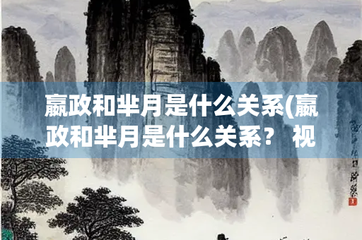 嬴政和芈月是什么关系(嬴政和芈月是什么关系？ 视频)