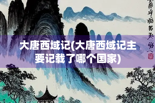 大唐西域记(大唐西域记主要记载了哪个国家)