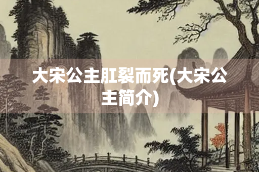 大宋公主肛裂而死(大宋公主简介) 大宋公主肛裂而死(大宋公主简介)