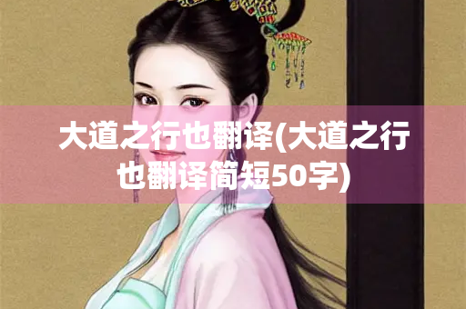 大道之行也翻译(大道之行也翻译简短50字) 大道之行也翻译(大道之行也翻译简短50字)