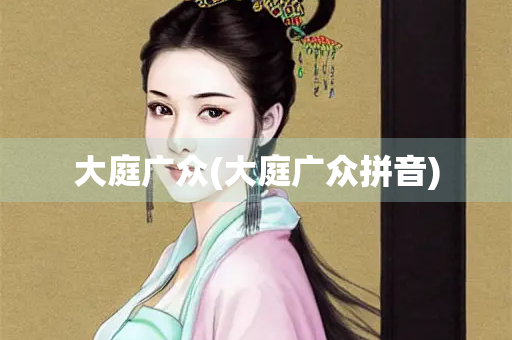 大庭广众(大庭广众拼音) 大庭广众(大庭广众拼音)