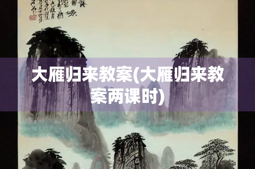 大雁归来教案(大雁归来教案两课时) 大雁归来教案(大雁归来教案两课时)