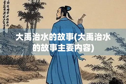 大禹治水的故事(大禹治水的故事主要内容) 大禹治水的故事(大禹治水的故事主要内容)