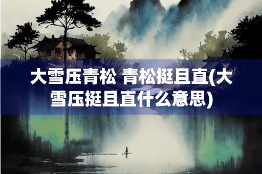 大雪压青松 青松挺且直(大雪压挺且直什么意思)