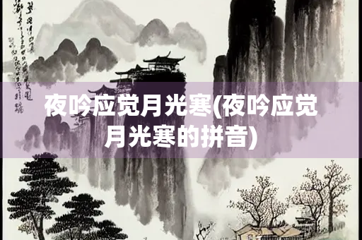 夜吟应觉月光寒(夜吟应觉月光寒的拼音) 夜吟应觉月光寒(夜吟应觉月光寒的拼音)
