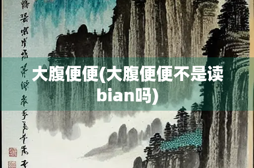 大腹便便(大腹便便不是读bian吗)