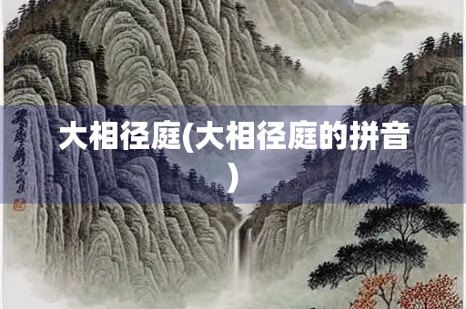 大相径庭(大相径庭的拼音) 大相径庭(大相径庭的拼音)