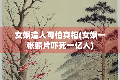 女娲造人可怕真相(女娲一张照片吓死一亿人)