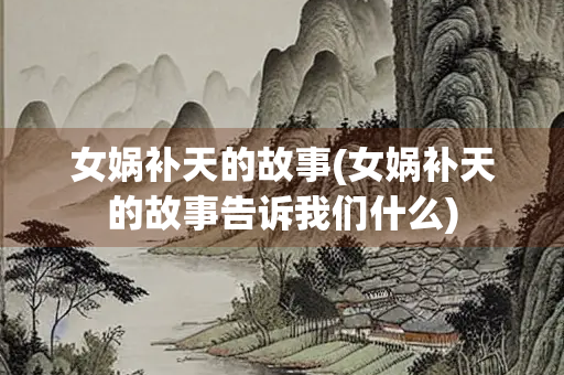 女娲补天的故事(女娲补天的故事告诉我们什么)
