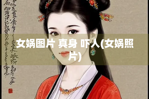女娲图片 真身 吓人(女娲照片)