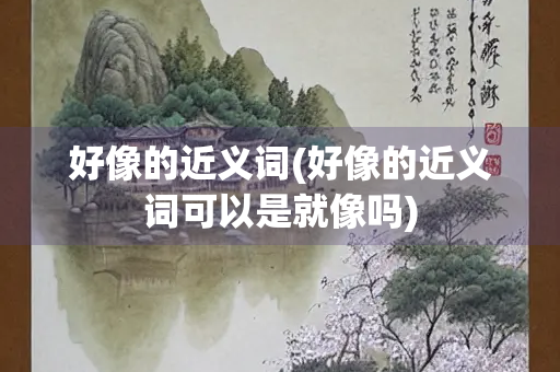 好像的近义词(好像的近义词可以是就像吗)