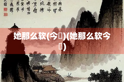 她那么软(今婳)(她那么软今婳)