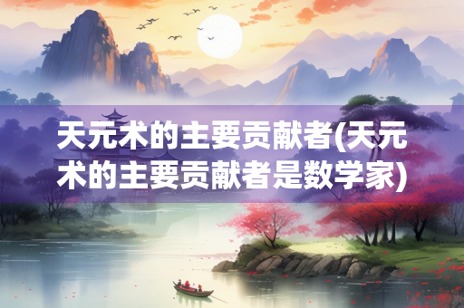 天元术的主要贡献者(天元术的主要贡献者是数学家)