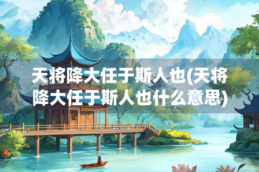 天将降大任于斯人也(天将降大任于斯人也什么意思)