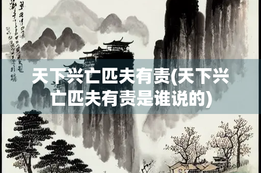 天下兴亡匹夫有责(天下兴亡匹夫有责是谁说的)