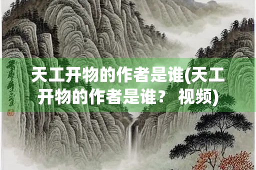 天工开物的作者是谁(天工开物的作者是谁？ 视频)