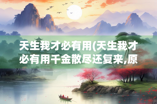 天生我才必有用(天生我才必有用千金散尽还复来,原诗) 天生我才必有用(天生我才必有用千金散尽还复来,原诗)