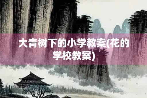 大青树下的小学教案(花的学校教案) 大青树下的小学教案(花的学校教案)
