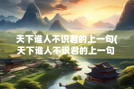 天下谁人不识君的上一句(天下谁人不识君的上一句 莫愁前路无知己意思) 天下谁人不识君的上一句(天下谁人不识君的上一句 莫愁前路无知己意思)