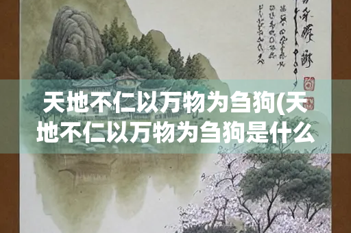 天地不仁以万物为刍狗(天地不仁以万物为刍狗是什么意思的句子) 天地不仁以万物为刍狗(天地不仁以万物为刍狗是什么意思的句子)