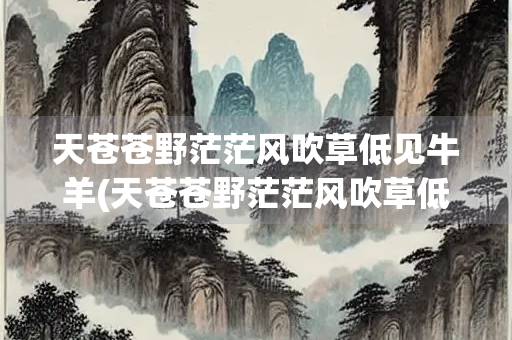 天苍苍野茫茫风吹草低见牛羊(天苍苍野茫茫风吹草低见牛羊猜一古地名) 天苍苍野茫茫风吹草低见牛羊(天苍苍野茫茫风吹草低见牛羊猜一古地名)