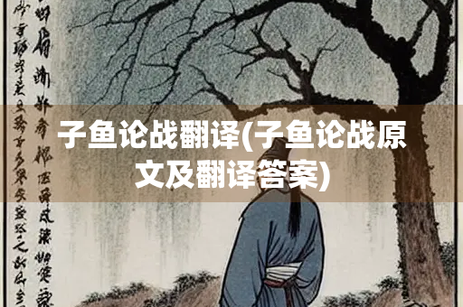 子鱼论战翻译(子鱼论战原文及翻译答案)