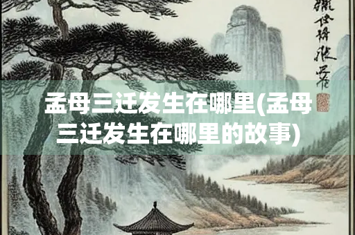 孟母三迁发生在哪里(孟母三迁发生在哪里的故事) 孟母三迁发生在哪里(孟母三迁发生在哪里的故事)