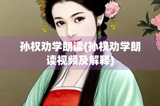 孙权劝学朗读(孙权劝学朗读视频及解释) 孙权劝学朗读(孙权劝学朗读视频及解释)