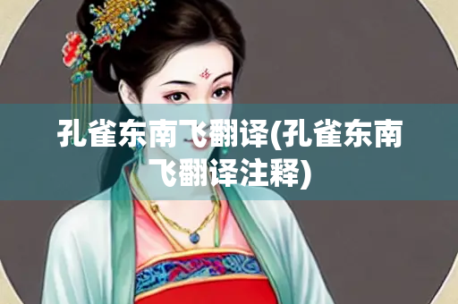 孔雀东南飞翻译(孔雀东南飞翻译注释) 孔雀东南飞翻译(孔雀东南飞翻译注释)