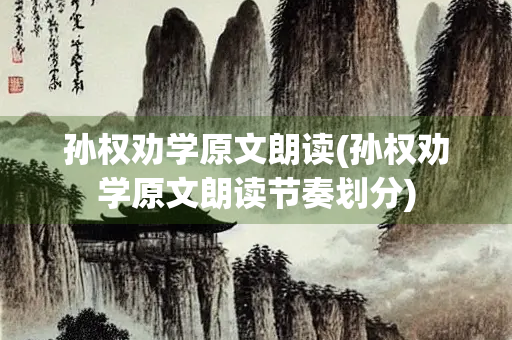 孙权劝学原文朗读(孙权劝学原文朗读节奏划分) 孙权劝学原文朗读(孙权劝学原文朗读节奏划分)