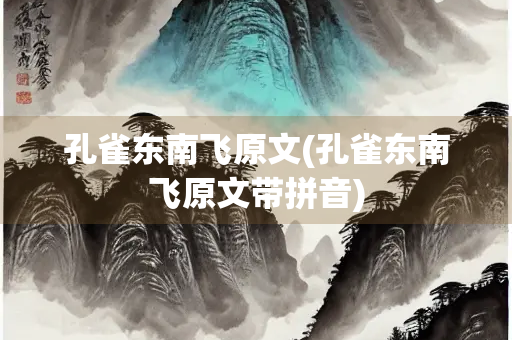 孔雀东南飞原文(孔雀东南飞原文带拼音) 孔雀东南飞原文(孔雀东南飞原文带拼音)