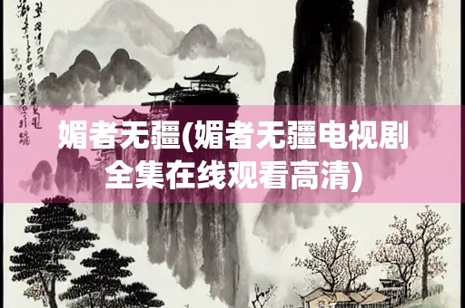 媚者无疆(媚者无疆电视剧全集在线观看高清) 媚者无疆(媚者无疆电视剧全集在线观看高清)