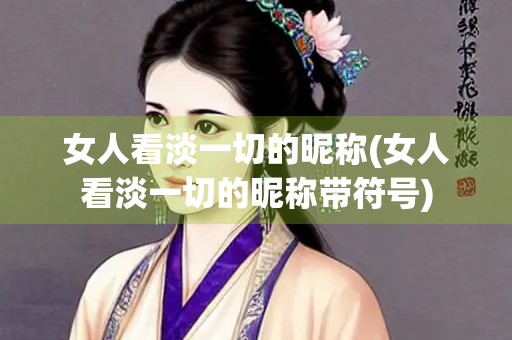 女人看淡一切的昵称(女人看淡一切的昵称带符号)