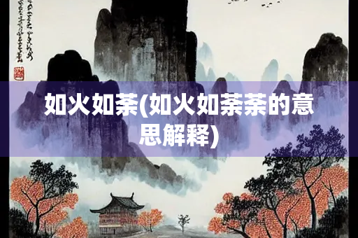 如火如荼(如火如荼荼的意思解释)