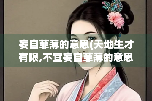 妄自菲薄的意思(天地生才有限,不宜妄自菲薄的意思)