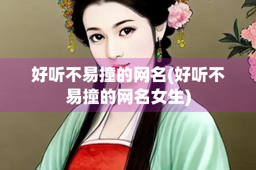 好听不易撞的网名(好听不易撞的网名女生)