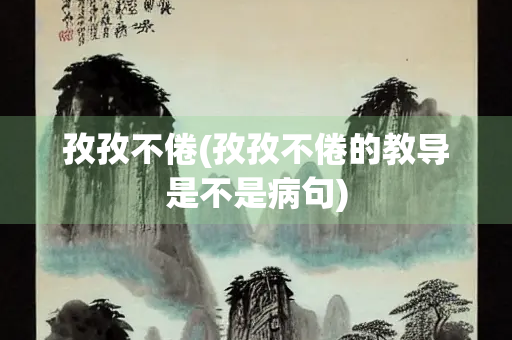 孜孜不倦(孜孜不倦的教导是不是病句) 孜孜不倦(孜孜不倦的教导是不是病句)
