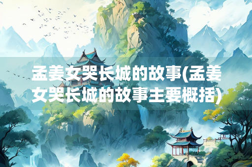 孟姜女哭长城的故事(孟姜女哭长城的故事主要概括)