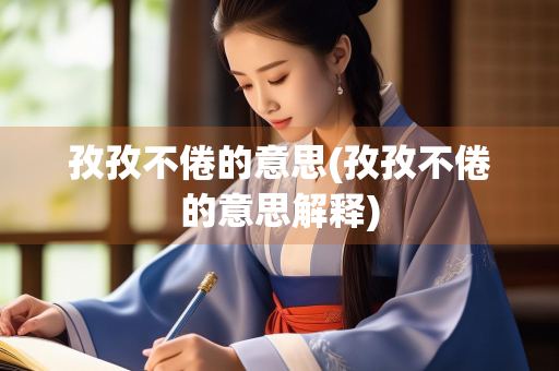 孜孜不倦的意思(孜孜不倦的意思解释) 孜孜不倦的意思(孜孜不倦的意思解释)