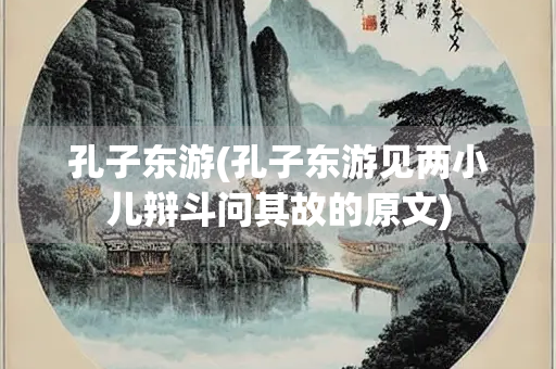 孔子东游(孔子东游见两小儿辩斗问其故的原文) 孔子东游(孔子东游见两小儿辩斗问其故的原文)