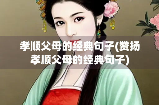 孝顺父母的经典句子(赞扬孝顺父母的经典句子) 孝顺父母的经典句子(赞扬孝顺父母的经典句子)