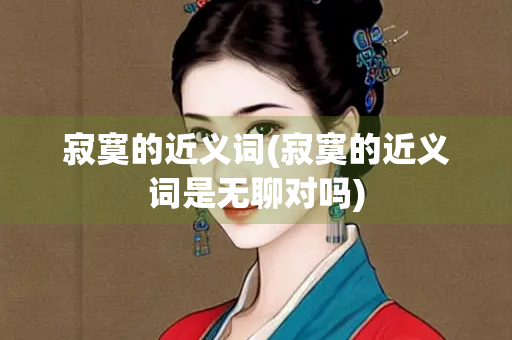寂寞的近义词(寂寞的近义词是无聊对吗)