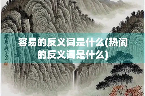 容易的反义词是什么(热闹的反义词是什么)