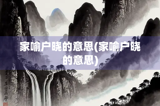 家喻户晓的意思(家喻户晓的意思)