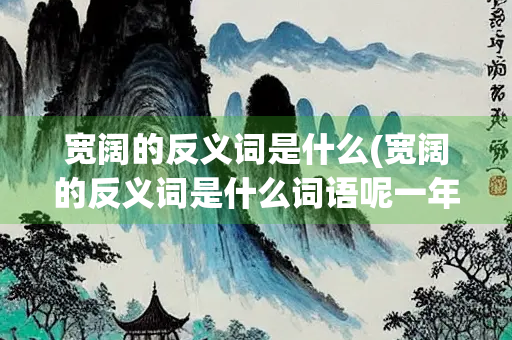 宽阔的反义词是什么(宽阔的反义词是什么词语呢一年级下册)