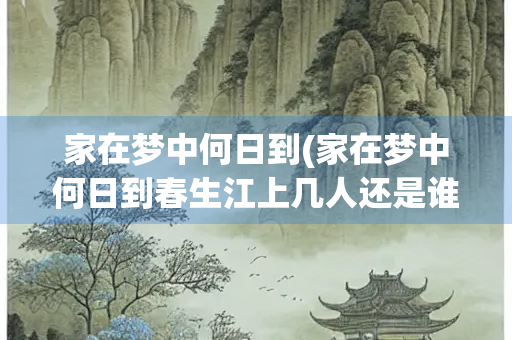 家在梦中何日到(家在梦中何日到春生江上几人还是谁的诗) 家在梦中何日到(家在梦中何日到春生江上几人还是谁的诗)